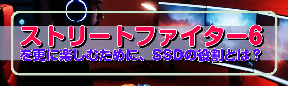 ストリートファイター6を更に楽しむために、SSDの役割とは?
