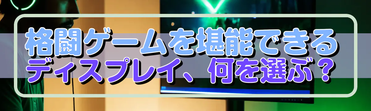 格闘ゲームを堪能できるディスプレイ、何を選ぶ?