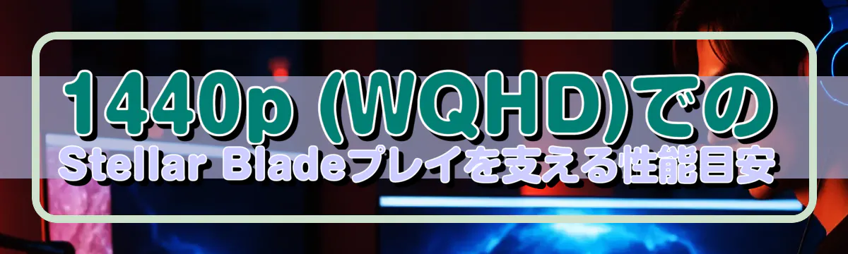 1440p (WQHD)でのStellar Bladeプレイを支える性能目安