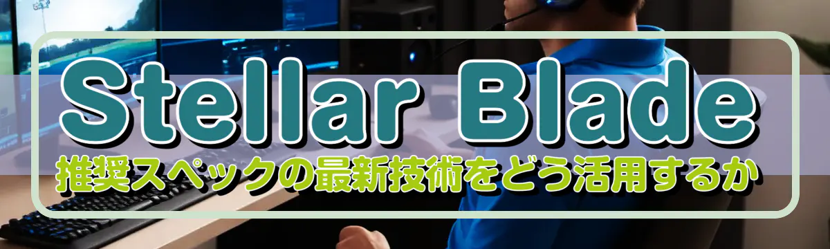 Stellar Blade 推奨スペックの最新技術をどう活用するか