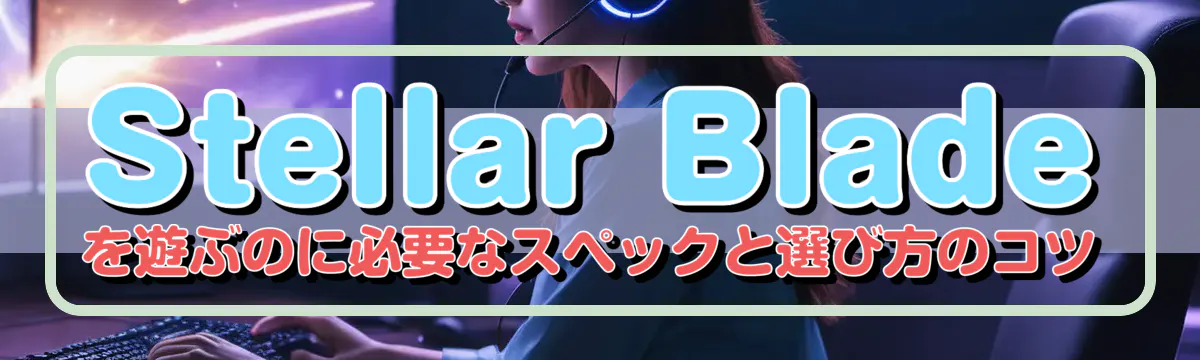 Stellar Bladeを遊ぶのに必要なスペックと選び方のコツ
