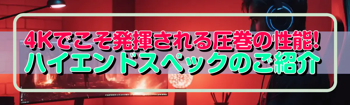4Kでこそ発揮される圧巻の性能! ハイエンドスペックのご紹介
