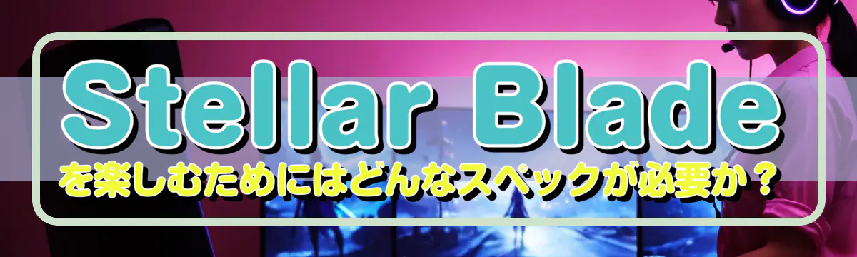 Stellar Bladeを楽しむためにはどんなスペックが必要か?