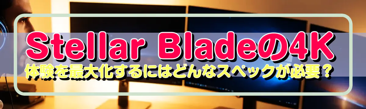 Stellar Bladeの4K体験を最大化するにはどんなスペックが必要?