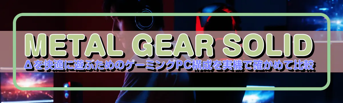 METAL GEAR SOLID Δを快適に遊ぶためのゲーミングPC構成を実機で確かめて比較
