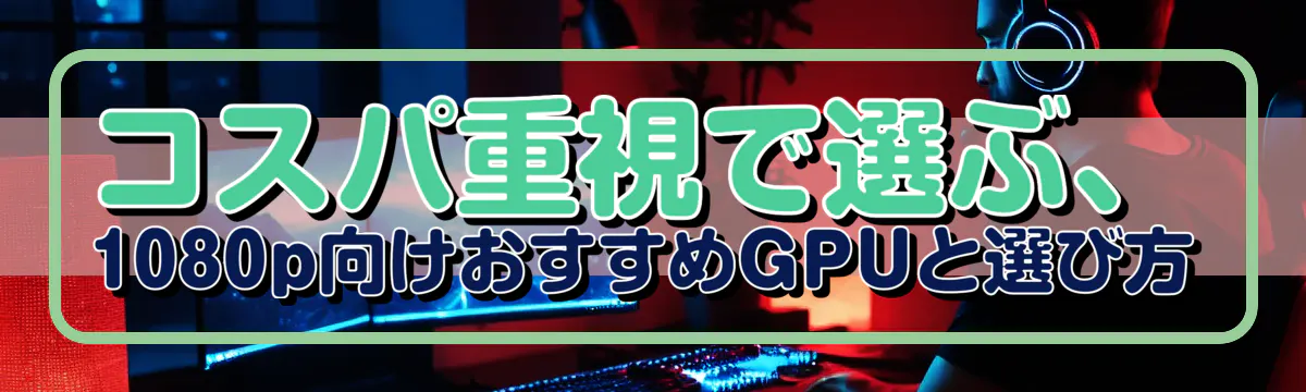 コスパ重視で選ぶ、1080p向けおすすめGPUと選び方