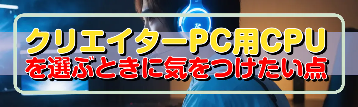 クリエイターPC用CPUを選ぶときに気をつけたい点