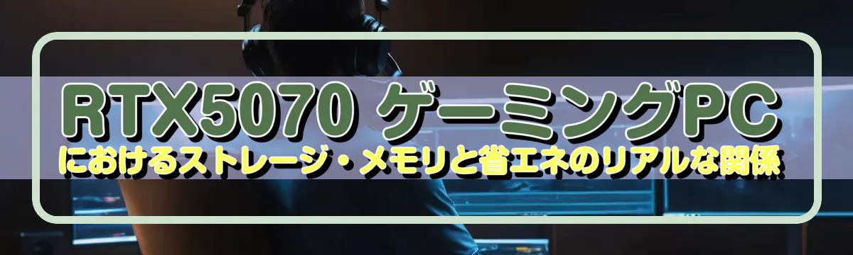 RTX5070 ゲーミングPCにおけるストレージ・メモリと省エネのリアルな関係