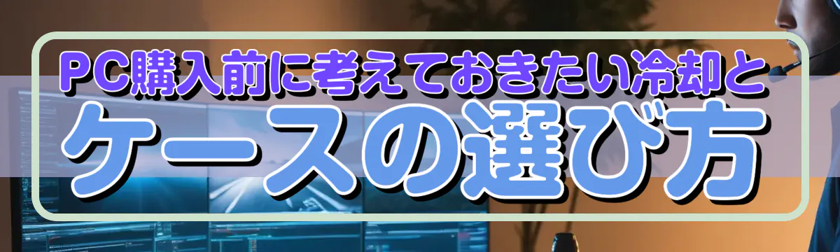 PC購入前に考えておきたい冷却とケースの選び方
