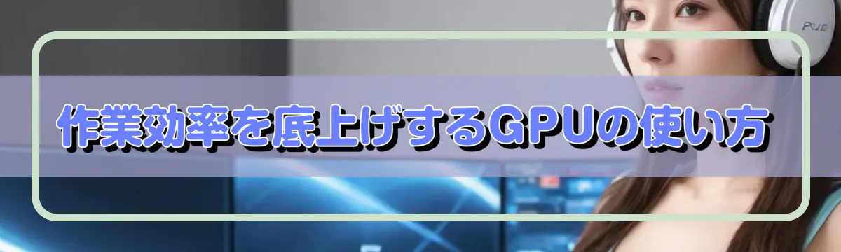 作業効率を底上げするGPUの使い方