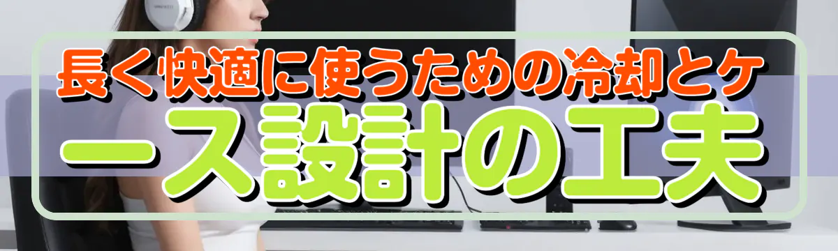 長く快適に使うための冷却とケース設計の工夫