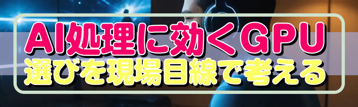 AI処理に効くGPU選びを現場目線で考える