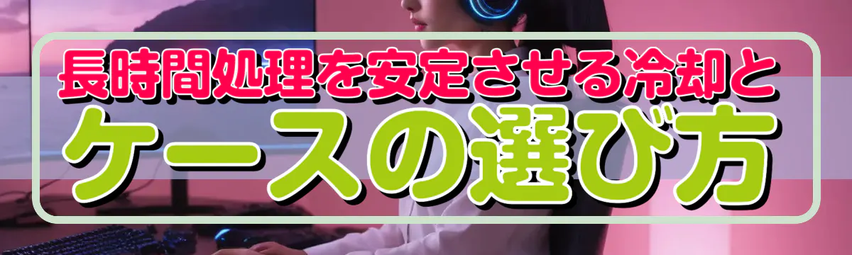 長時間処理を安定させる冷却とケースの選び方