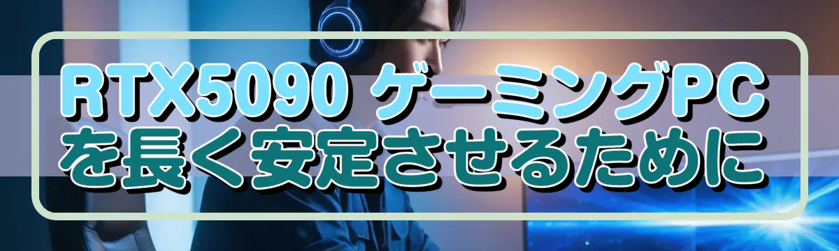 RTX5090 ゲーミングPCを長く安定させるために