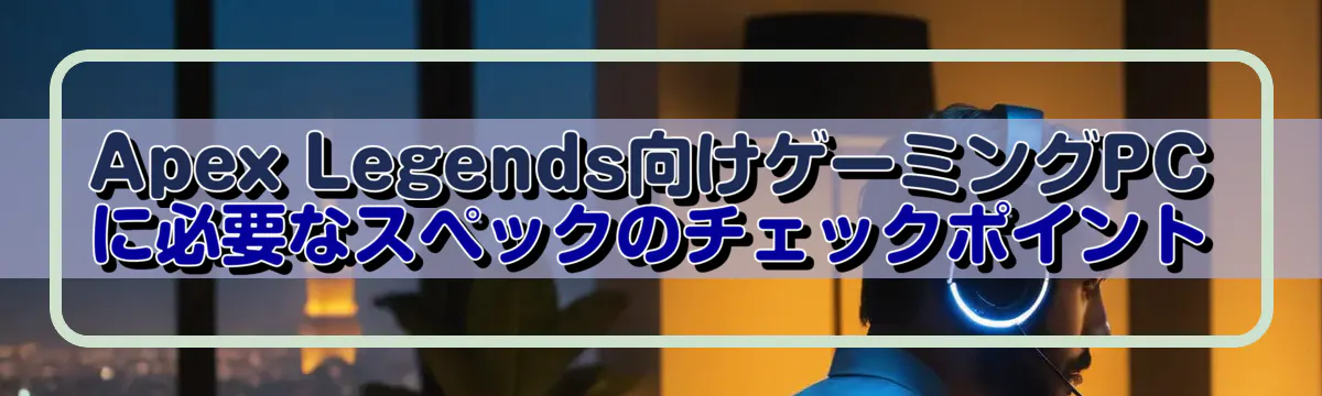 Apex Legends向けゲーミングPCに必要なスペックのチェックポイント