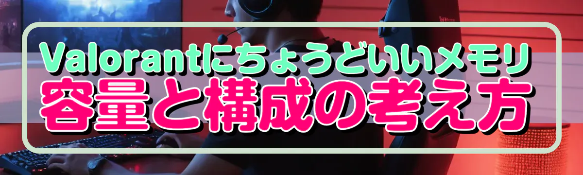Valorantにちょうどいいメモリ容量と構成の考え方