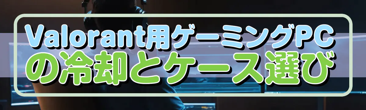 Valorant用ゲーミングPCの冷却とケース選び