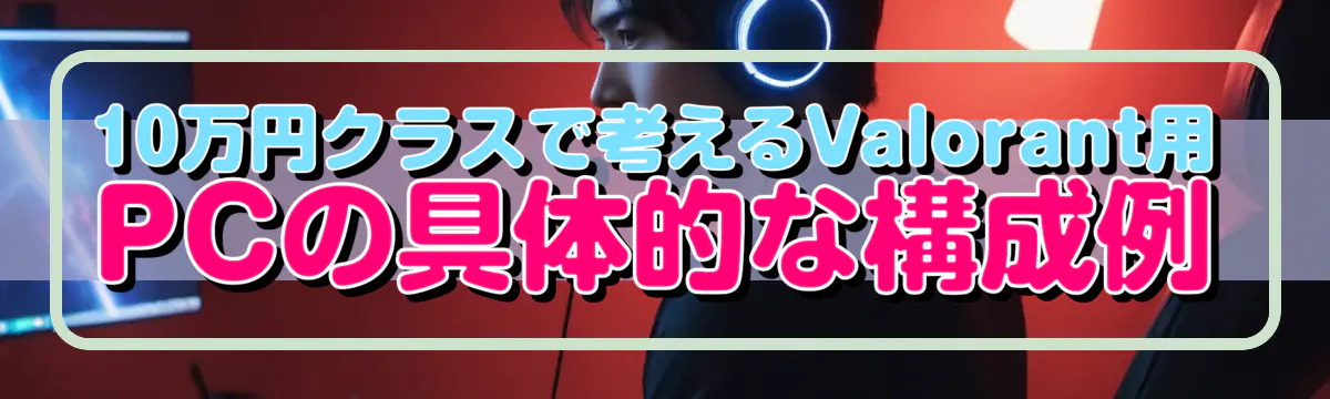 10万円クラスで考えるValorant用PCの具体的な構成例