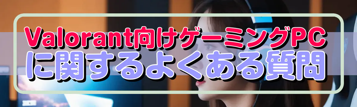 Valorant向けゲーミングPCに関するよくある質問