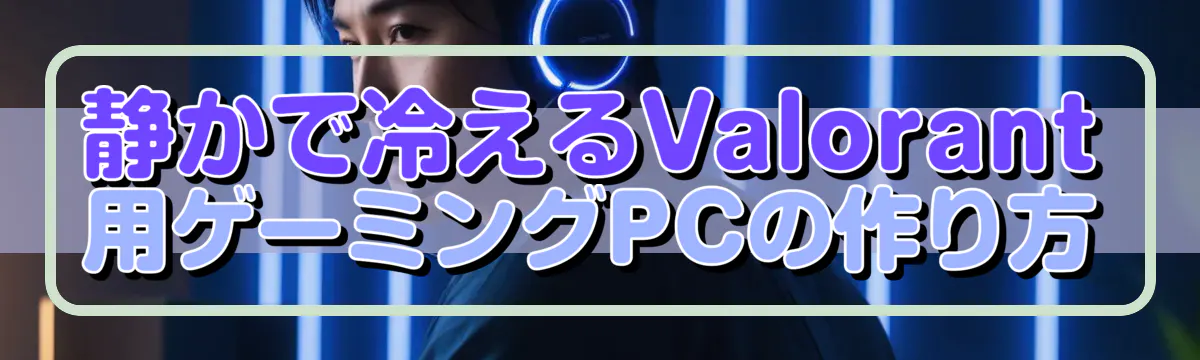 静かで冷えるValorant用ゲーミングPCの作り方