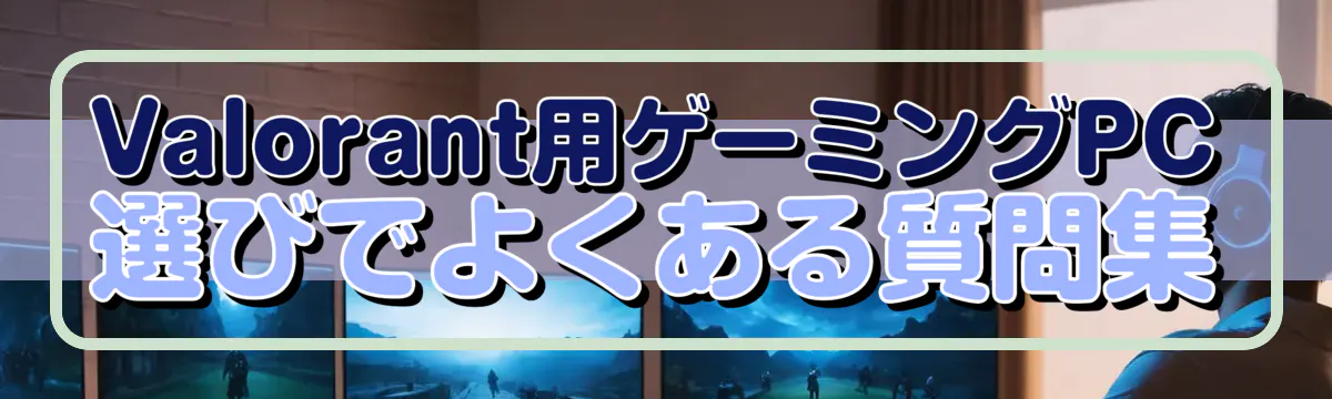 Valorant用ゲーミングPC選びでよくある質問集