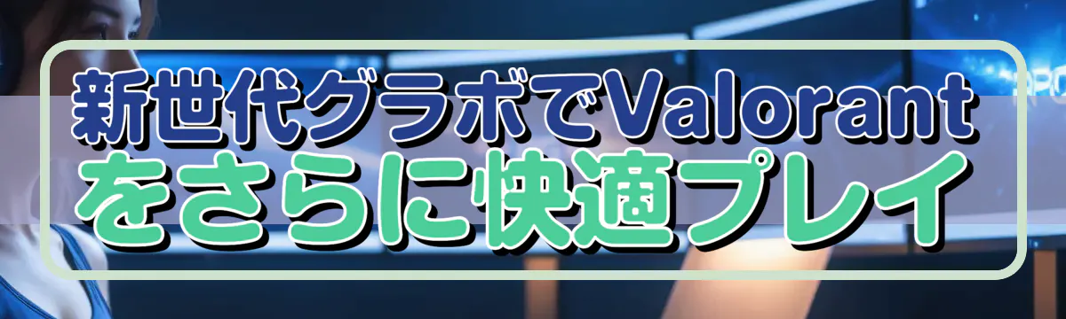 新世代グラボでValorantをさらに快適プレイ