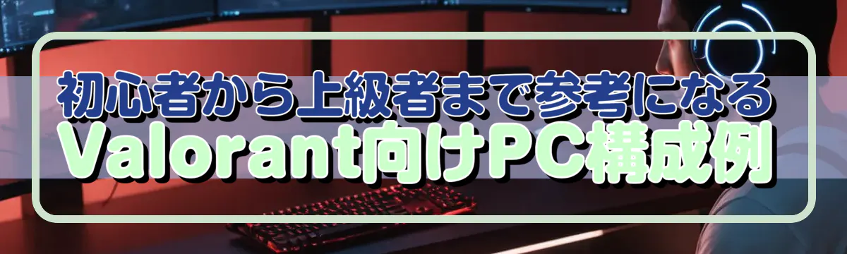 初心者から上級者まで参考になるValorant向けPC構成例