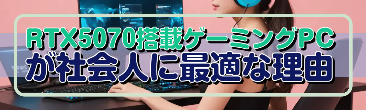 RTX5070搭載ゲーミングPCが社会人に最適な理由