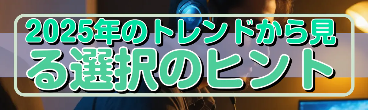 2025年のトレンドから見る選択のヒント