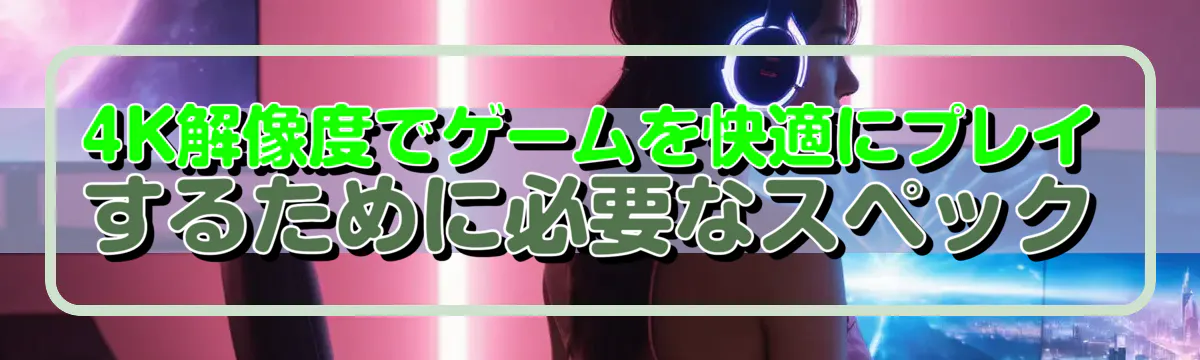 4K解像度でゲームを快適にプレイするために必要なスペック