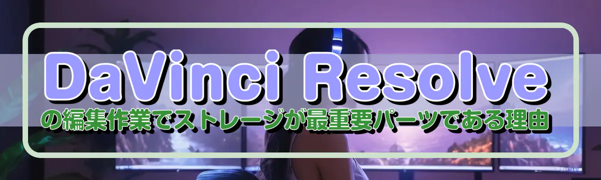 DaVinci Resolveの編集作業でストレージが最重要パーツである理由