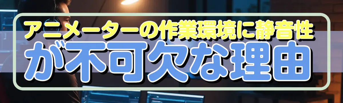 アニメーターの作業環境に静音性が不可欠な理由