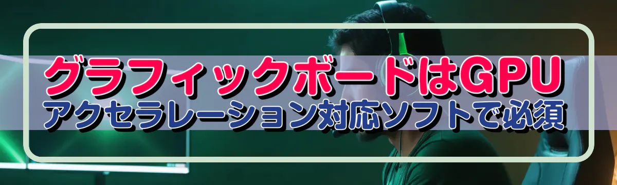 グラフィックボードはGPUアクセラレーション対応ソフトで必須