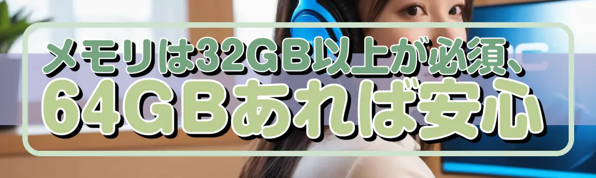 メモリは32GB以上が必須、64GBあれば安心