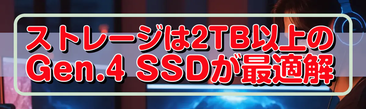 ストレージは2TB以上のGen.4 SSDが最適解