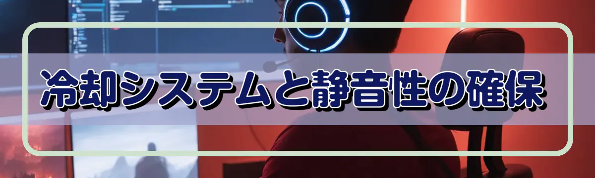 冷却システムと静音性の確保