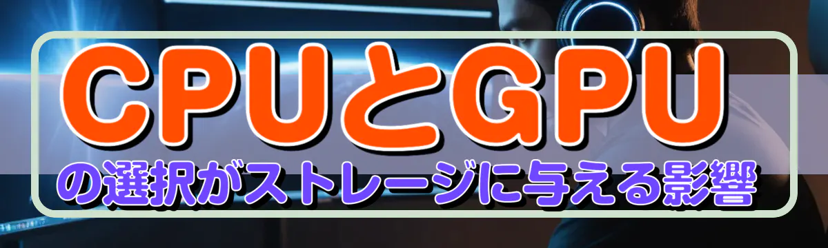CPUとGPUの選択がストレージに与える影響