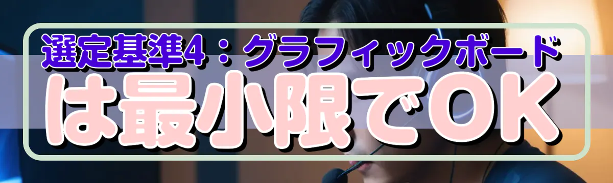 選定基準4:グラフィックボードは最小限でOK