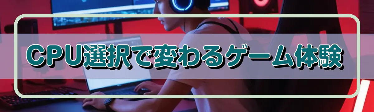 CPU選択で変わるゲーム体験