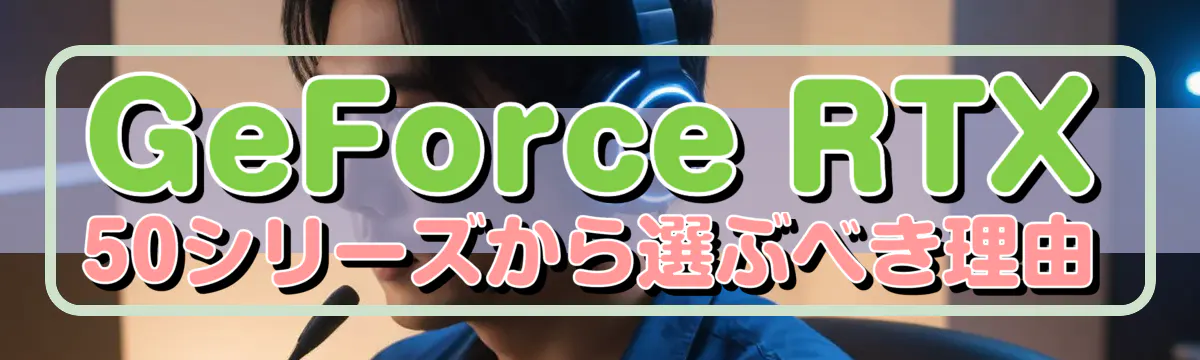 GeForce RTX 50シリーズから選ぶべき理由