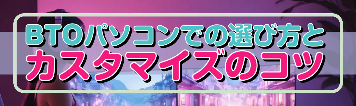 BTOパソコンでの選び方とカスタマイズのコツ