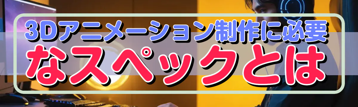 3Dアニメーション制作に必要なスペックとは