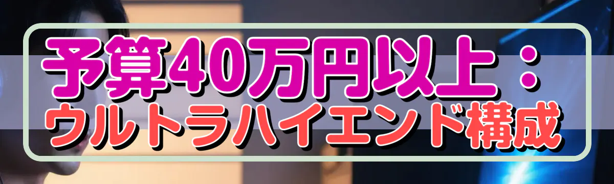 予算40万円以上:ウルトラハイエンド構成