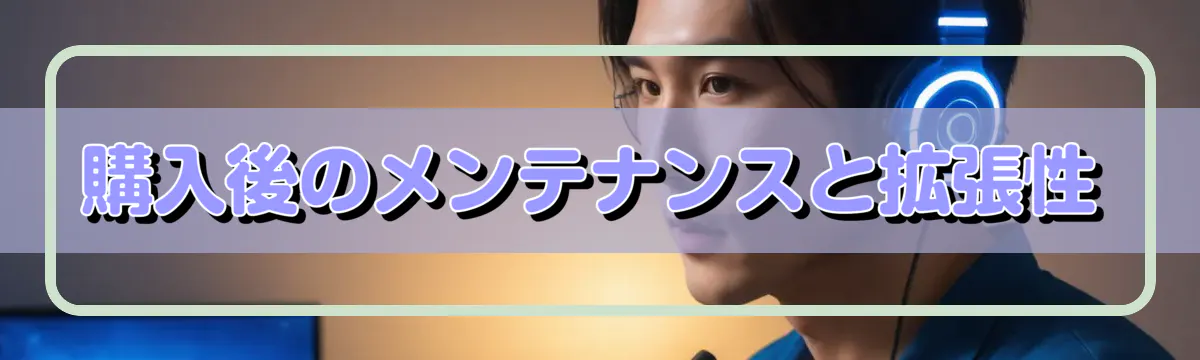 購入後のメンテナンスと拡張性