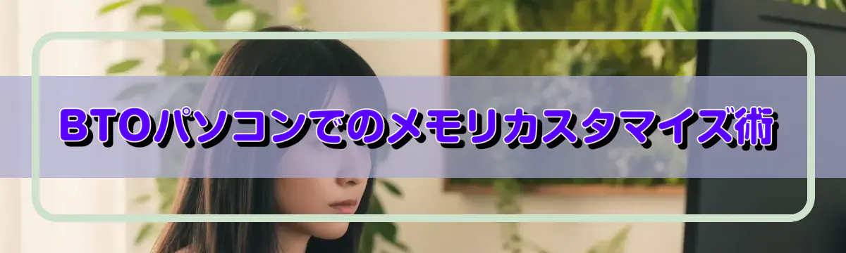 BTOパソコンでのメモリカスタマイズ術