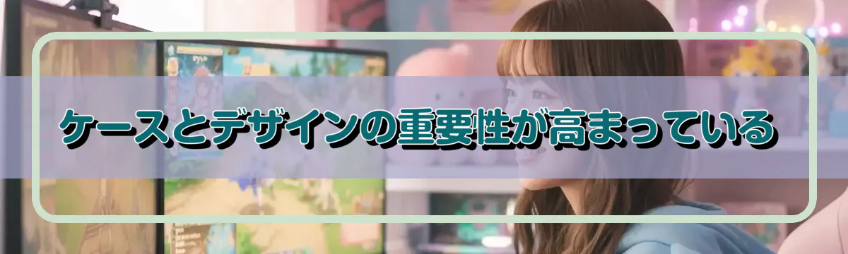 ケースとデザインの重要性が高まっている