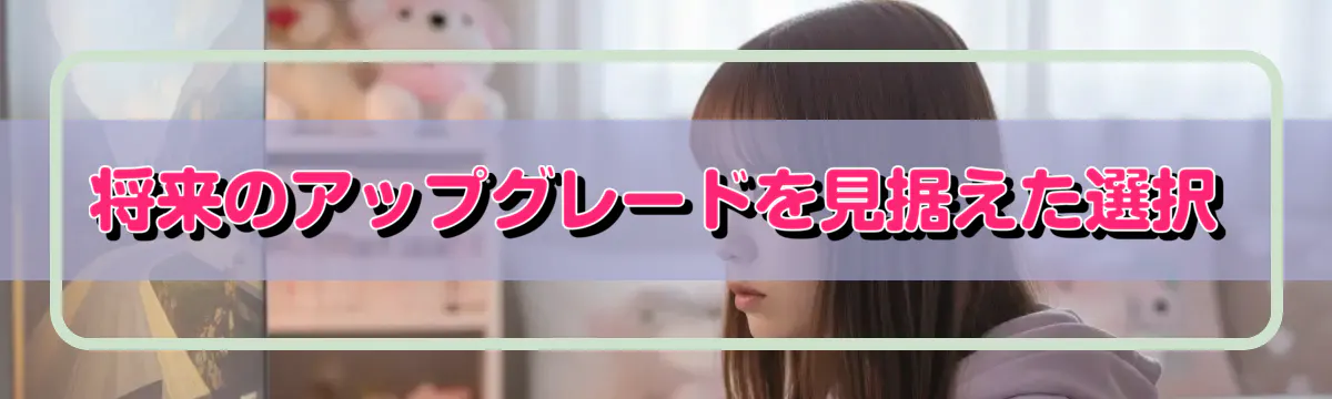 将来のアップグレードを見据えた選択