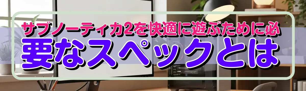 サブノーティカ2を快適に遊ぶために必要なスペックとは