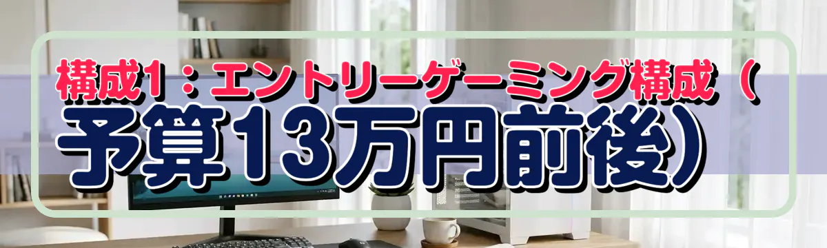 構成1:エントリーゲーミング構成(予算13万円前後)
