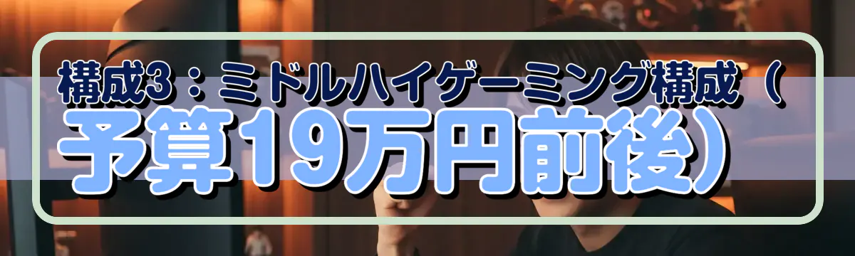 構成3:ミドルハイゲーミング構成(予算19万円前後)